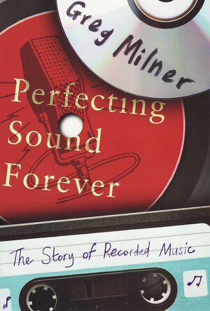 Perfecting Sound Forever: The Story of Recorded Music by Greg Milner