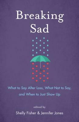 Breaking Sad: What to Say After Loss, What Not to Say, and When to Just Show Up by Shelly Fisher, Jennifer Jones