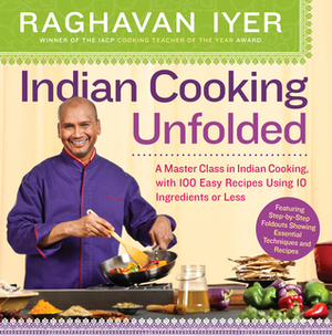 Indian Cooking Unfolded: A Master Class in Indian Cooking, with 100 Easy Recipes Using 10 Ingredients or Less by Raghavan Iyer