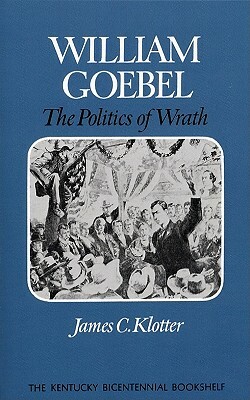William Goebel: The Politics of Wrath by James C. Klotter