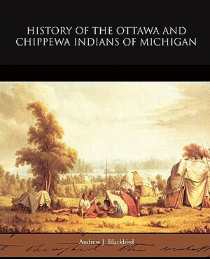 History of the Ottawa and Chippewa Indians of Michigan by Andrew J. Blackbird