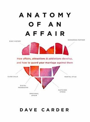 Anatomy of an Affair: How Affairs, Attractions, and Addictions Develop, and How to Guard Your Marriage Against Them by Dave Carder