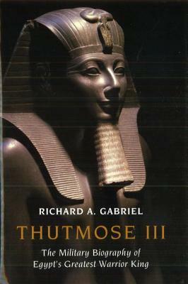 Thutmose III: The Military Biography of Egypt's Greatest Warrior King by Richard A. Gabriel