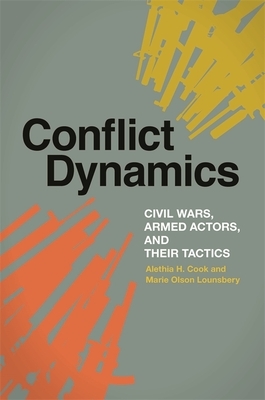 Conflict Dynamics: Civil Wars, Armed Actors, and Their Tactics by Alethia H. Cook, Marie Olson Lounsbery