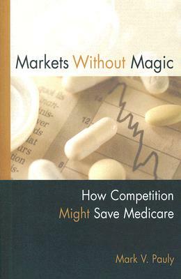 Markets Without Magic: How Competition Might Save Medicare by Mark V. Pauly