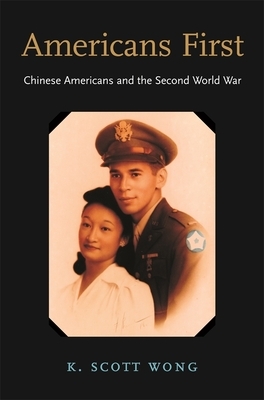 Americans First: Chinese Americans and the Second World War by K. Scott Wong