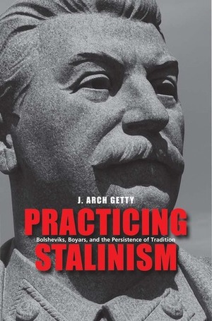 Practicing Stalinism: Bolsheviks, Boyars, and the Persistence of Tradition by J. Arch Getty
