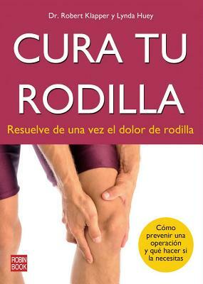 Cura Tu Rodilla: Resuelve de Una Vez El Dolor de Rodilla by Robert Klapper, Lynda Huey
