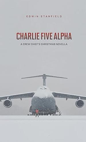 Charlie Five Alpha: A Crew Chief's Christmas Novella by Edwin Stanfield