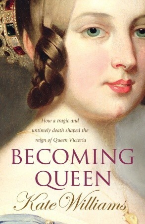 Becoming Queen: How a tragic and untimely death shaped the reign of Queen Victoria by Kate Williams