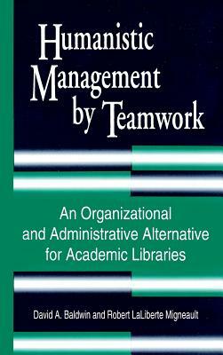 Humanistic Management by Teamwork: An Organizational and Administrative Alternative for Academic Libraries by Robert Migneault, David A. Baldwin