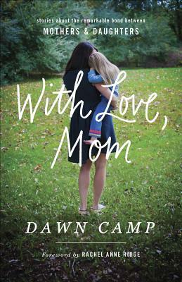 With Love, Mom: Stories about the Remarkable Bond Between Mothers and Daughters by Dawn Camp