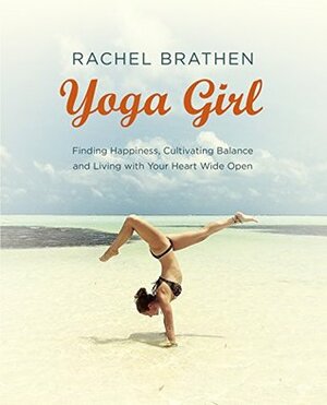 Yoga Girl: Finding Happiness, Cultivating Balance and Living with Your Heart Wide Open by Rachel Brathen