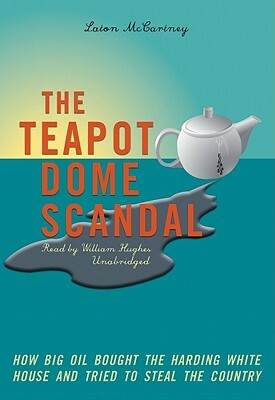 The Teapot Dome Scandal: How Big Oil Bought the Harding White House and Tried to Steal the Country by Laton McCartney