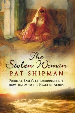 The Stolen Woman: Florence Baker's Extraordinary Life from the Harem to the Heart of Africa by Pat Shipman