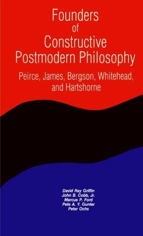 Founders of Constructive Postmodern Philosophy: Peirce, James, Bergson, Whitehead & Hartshorne (Constructive Postmodern Thought) by Marcus Peter Ford, David Ray Griffin