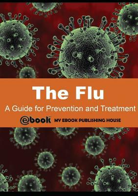 The Flu: A Guide for Prevention and Treatment by My Ebook Publishing House