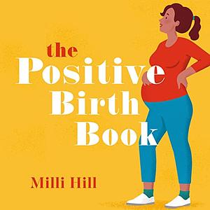 The Positive Birth Book: The Best Selling Guide to Pregnancy, Birth at the Early Weeks by Milli Hill