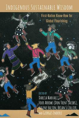 Indigenous Sustainable Wisdom: First-Nation Know-How for Global Flourishing by Darcia Narvaez, Georges Enderle, Eugene Halton, Four Arrows, Brian S Collier