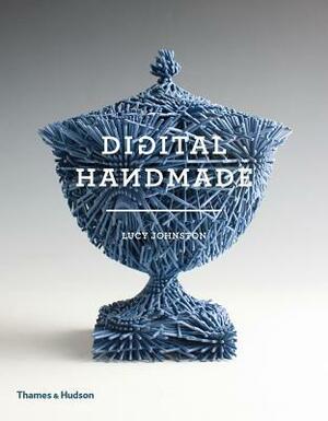 Digital Handmade: Craftsmanship and the New Industrial Revolution by Lucy Johnston
