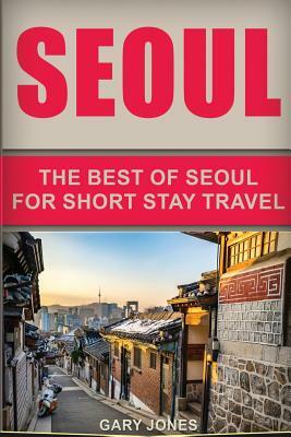 Seoul Travel Guide: The Best Of Seoul For Short Stay Travel by Gary Jones