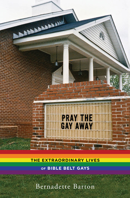 Pray the Gay Away: The Extraordinary Lives of Bible Belt Gays by Bernadette Barton