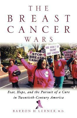 The Breast Cancer Wars: Hope, Fear, and the Pursuit of a Cure in Twentieth-Century America by Barron H. Lerner