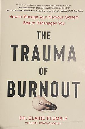 The Trauma of Burnout: How to Manage Your Nervous System Before It Manages You by Claire Plumbly