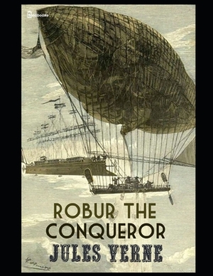 Robur the Conqueror: Annotated and Illustrated by Jules Verne