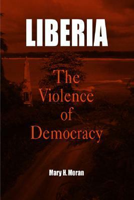 Liberia: The Violence of Democracy by Mary H. Moran