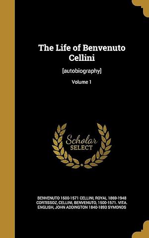 The Life of Benvenuto Cellini: [Autobiography]; Volume 1 by Benvenuto 1500-1571 Vita Eng Cellini, Benvenuto Cellini, Royal 1869-1948 Cortissoz