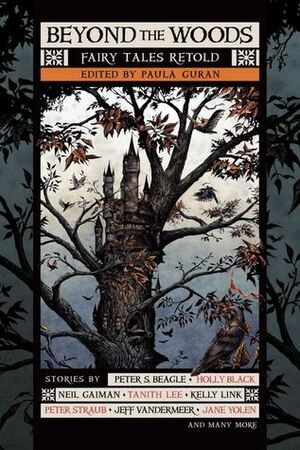 Beyond the Woods: Fairy Tales Retold by Jeff VanderMeer, Jane Yolen, Catherynne M. Valente, Octavia Cade, Margo Lanagan, Rachel Swirsky, Kirstyn McDermott, Peter S. Beagle, Karen Joy Fowler, Elizabeth Bear, Holly Black, Peter Straub, Priya Sharma, Paula Guran, Gene Wolfe, Charles de Lint, Caitlín R. Kiernan, Nalo Hopkinson, Gardner Dozois, Yoon Ha Lee, Tanith Lee, Veronica Schanoes, Theodora Goss, Kelly Link, Shveta Thakrar, Steve Duffy, Ken Liu, Richard Bowes, Neil Gaiman, Angela Slatter