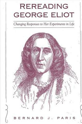 Rereading George Eliot: Changing Responses to Her Experiments in Life by Bernard J. Paris