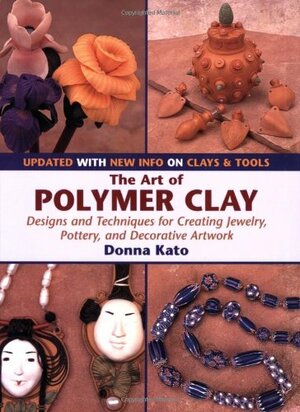 The Art of Polymer Clay: Designs and Techniques for Creating Jewelry, Pottery, and Decorative Artwork by Donna Kato