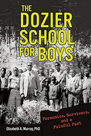 The Dozier School for Boys: Forensics, Survivors, and a Painful Past by Elizabeth A. Murray