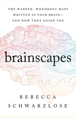 Brainscapes: The Warped, Wondrous Maps Written in Your Brain―And How They Guide You by Rebecca Schwarzlose