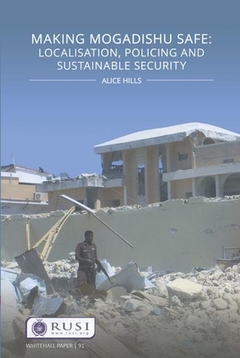 Making Mogadishu Safe: Localisation, Policing and Sustainable Security by Alice Hills