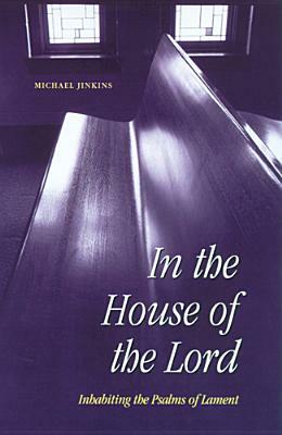 In the House of the Lord: Inhabiting the Psalms of Lament by Michael Jinkins