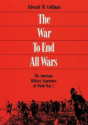 The War to End All Wars: The American Military Experience in World War I by Edward M. Coffman