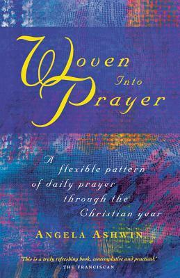 Woven Into Prayer: A Flexible Pattern of Daily Prayer Through the Christian Year by Angela Ashwin