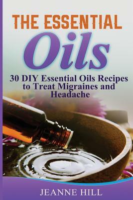 The Essential Oils: Complete Guide: 30 DIY Essential Oils Recipes to Treat Migraines and Headache by Jeanne Hill