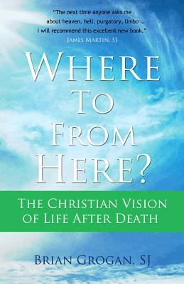 Where to from Here?: The Christian Vision of Life After Death by Brian Grogan