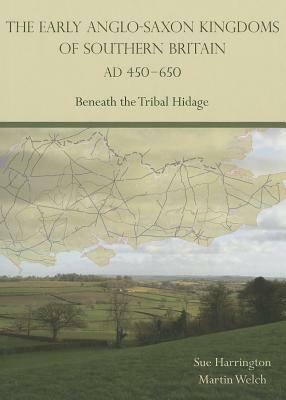 The Early Anglo-Saxon Kingdoms of Southern Britain Ad 450-650: Beneath the Tribal Hidage by Martin Welch, Sue Harrington