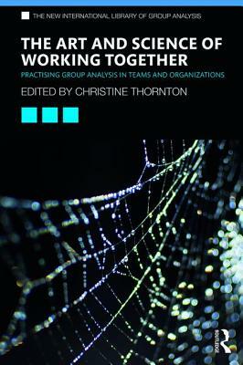 The Art and Science of Working Together: Practising Group Analysis in Teams and Organisations by 