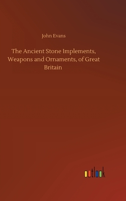 The Ancient Stone Implements, Weapons and Ornaments, of Great Britain by John Evans