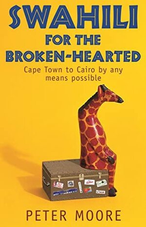 Swahili For The Broken Hearted: Cape Town To Cairo By Any Means Possible by Peter Moore