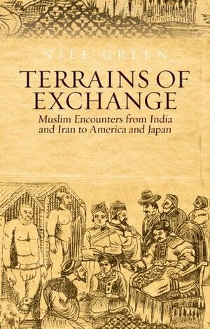 Terrains of Exchange: Muslim Encounters from India and Iran to America and Japan by Nile Green