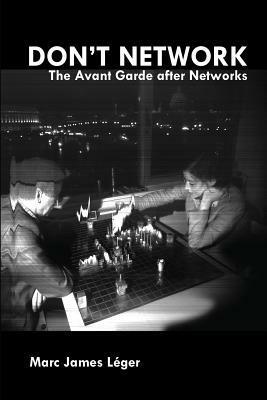 Don't Network: The Avant Garde After Networks by Marc James Leger