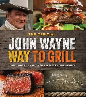 The Official John Wayne Way to Grill: Great Stories & Manly Meals Shared by Duke's Family by Editor The Official John Wayne Magazine