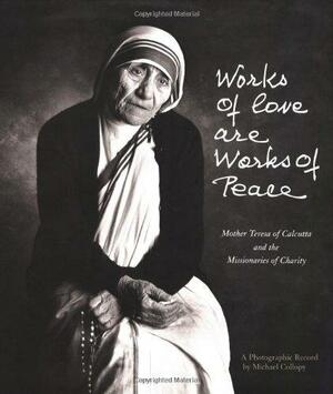 Works of Love Are Works of Peace: Mother Teresa and the Missionaries of Charity by Michael Collopy, Mother Teresa